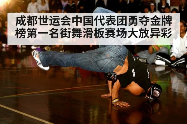 成都世运会中国代表团勇夺金牌榜第一名街舞滑板赛场大放异彩