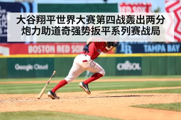 大谷翔平世界大赛第四战轰出两分炮力助道奇强势扳平系列赛战局