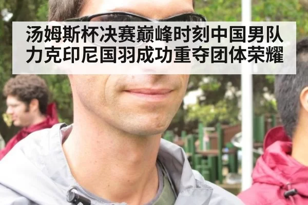 汤姆斯杯决赛巅峰时刻中国男队力克印尼国羽成功重夺团体荣耀