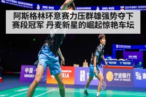 阿斯格林环意赛力压群雄强势夺下赛段冠军 丹麦新星的崛起惊艳车坛