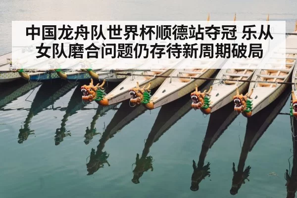 中国龙舟队世界杯顺德站夺冠 乐从女队磨合问题仍存待新周期破局