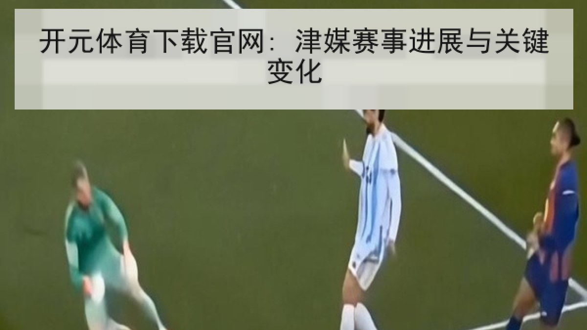 开元体育下载官网: 津媒赛事进展与关键变化 开元体育下载官网: 津媒赛事进展与关键变化