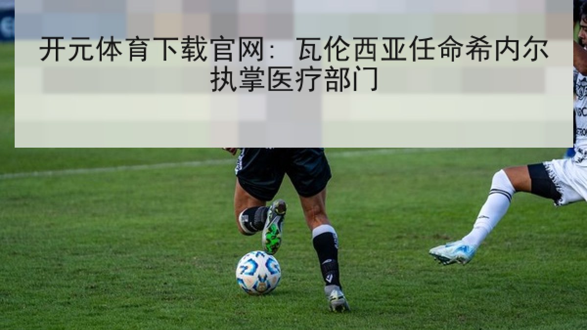 开元体育下载官网: 瓦伦西亚任命希内尔执掌医疗部门 开元体育下载官网: 瓦伦西亚任命希内尔执掌医疗部门