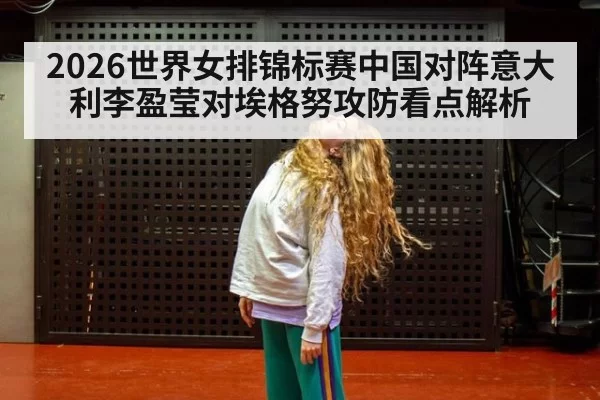 2026世界女排锦标赛中国对阵意大利李盈莹对埃格努攻防看点解析