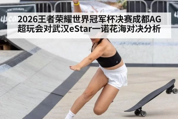 2026王者荣耀世界冠军杯决赛成都AG超玩会对武汉eStar一诺花海对决分析